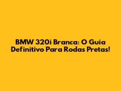 BMW 320i Branca: O Guia Definitivo Para Rodas Pretas!