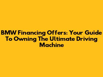 BMW Financing Offers: Your Guide To Owning The Ultimate Driving Machine