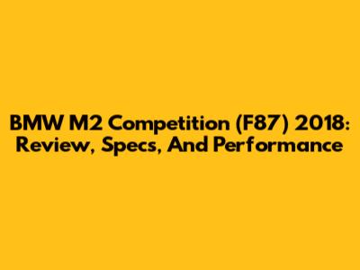 BMW M2 Competition (F87) 2018: Review, Specs, And Performance