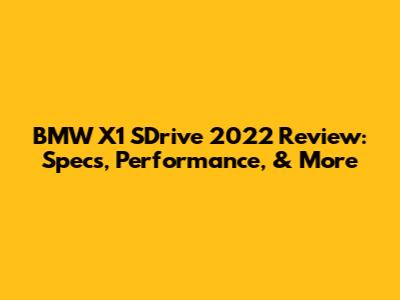 BMW X1 SDrive 2022 Review: Specs, Performance, & More