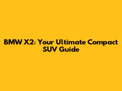 BMW X2: Your Ultimate Compact SUV Guide