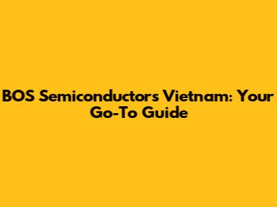 BOS Semiconductors Vietnam: Your Go-To Guide