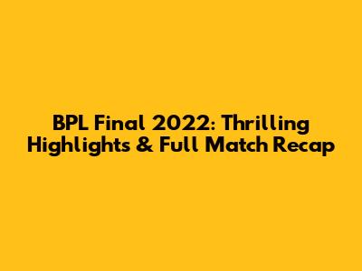 BPL Final 2022: Thrilling Highlights & Full Match Recap