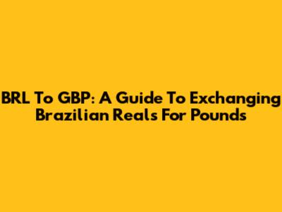 BRL To GBP: A Guide To Exchanging Brazilian Reals For Pounds