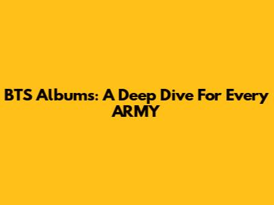 BTS Albums: A Deep Dive For Every ARMY