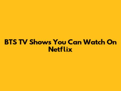 BTS TV Shows You Can Watch On Netflix