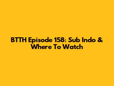 BTTH Episode 158: Sub Indo & Where To Watch