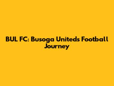 BUL FC: Busoga United's Football Journey
