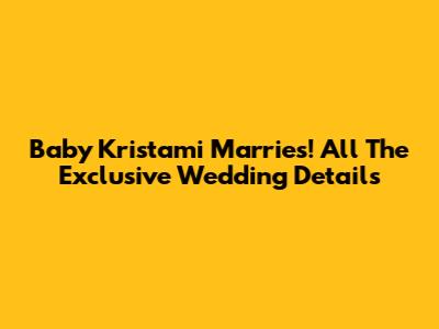 Baby Kristami Marries! All The Exclusive Wedding Details