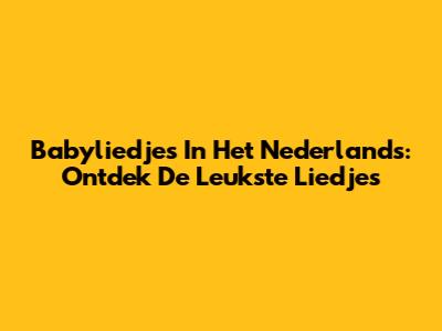 Babyliedjes In Het Nederlands: Ontdek De Leukste Liedjes