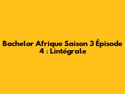 Bachelor Afrique Saison 3 Épisode 4 : L'intégrale