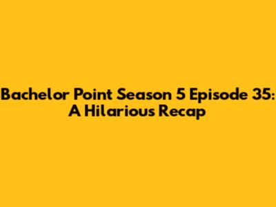 Bachelor Point Season 5 Episode 35: A Hilarious Recap