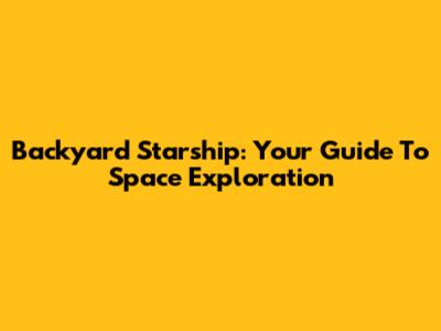 Backyard Starship: Your Guide To Space Exploration