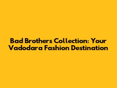 Bad Brothers Collection: Your Vadodara Fashion Destination