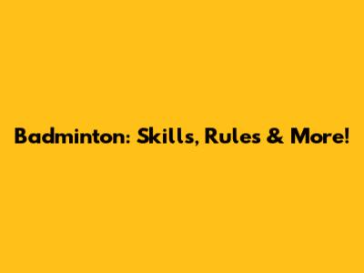 Badminton: Skills, Rules & More!