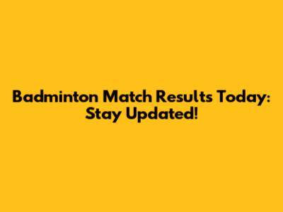 Badminton Match Results Today: Stay Updated!