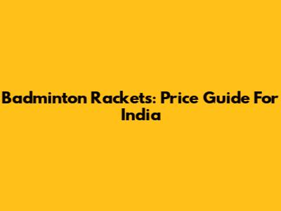 Badminton Rackets: Price Guide For India
