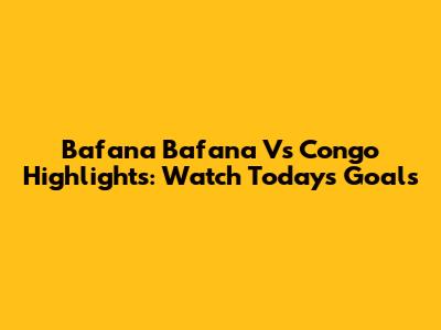 Bafana Bafana Vs Congo Highlights: Watch Today's Goals