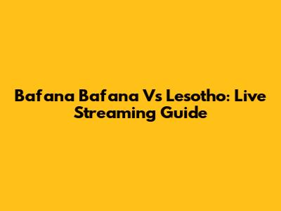 Bafana Bafana Vs Lesotho: Live Streaming Guide
