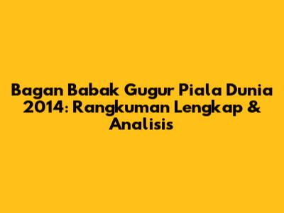 Bagan Babak Gugur Piala Dunia 2014: Rangkuman Lengkap & Analisis