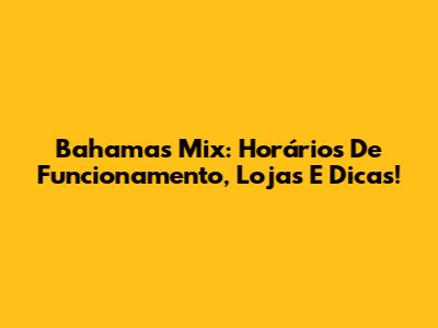 Bahamas Mix: Horários De Funcionamento, Lojas E Dicas!