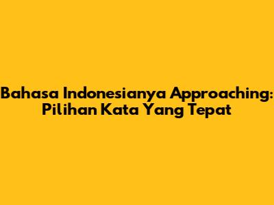Bahasa Indonesianya 'Approaching': Pilihan Kata Yang Tepat