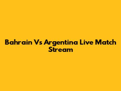 Bahrain Vs Argentina Live Match Stream