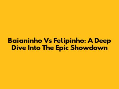 Baianinho Vs Felipinho: A Deep Dive Into The Epic Showdown