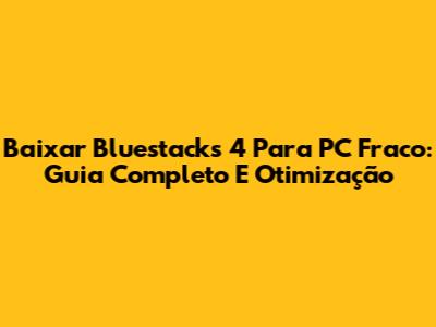 Baixar Bluestacks 4 Para PC Fraco: Guia Completo E Otimização