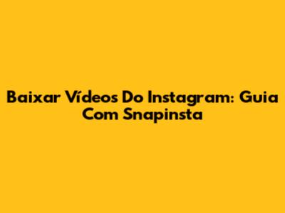 Baixar Vídeos Do Instagram: Guia Com Snapinsta