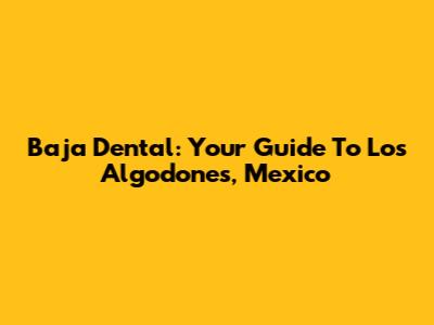 Baja Dental: Your Guide To Los Algodones, Mexico