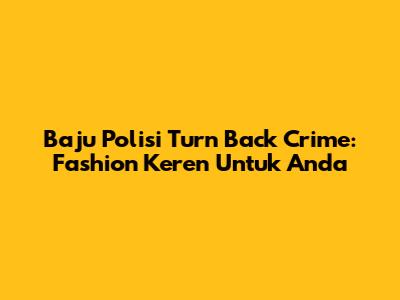 Baju Polisi Turn Back Crime: Fashion Keren Untuk Anda