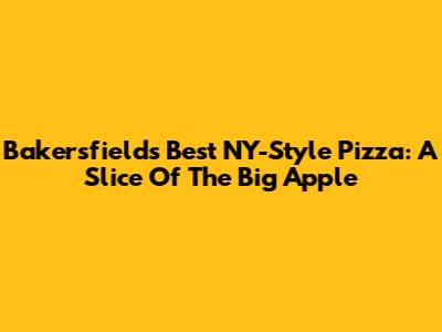 Bakersfield's Best NY-Style Pizza: A Slice Of The Big Apple