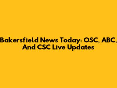 Bakersfield News Today: OSC, ABC, And CSC Live Updates