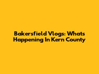 Bakersfield Vlogs: What's Happening In Kern County