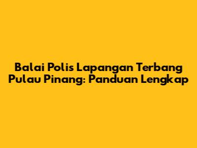 Balai Polis Lapangan Terbang Pulau Pinang: Panduan Lengkap