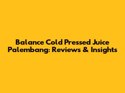 Balance Cold Pressed Juice Palembang: Reviews & Insights