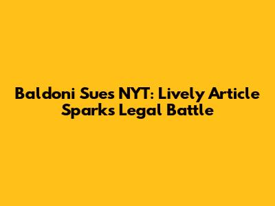 Baldoni Sues NYT: Lively Article Sparks Legal Battle