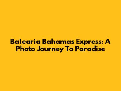 Balearia Bahamas Express: A Photo Journey To Paradise