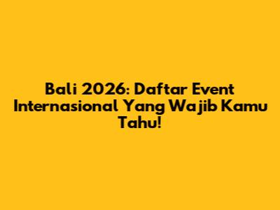 Bali 2026: Daftar Event Internasional Yang Wajib Kamu Tahu!