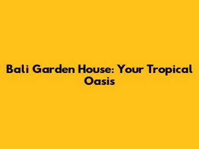 Bali Garden House: Your Tropical Oasis