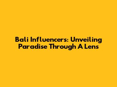 Bali Influencers: Unveiling Paradise Through A Lens