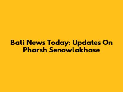 Bali News Today: Updates On Pharsh Senowlakhase