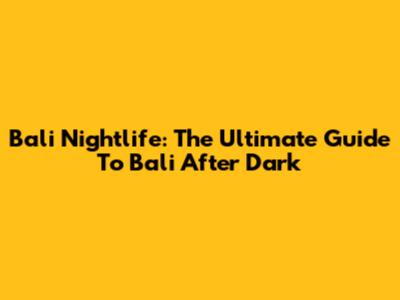 Bali Nightlife: The Ultimate Guide To Bali After Dark