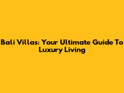 Bali Villas: Your Ultimate Guide To Luxury Living