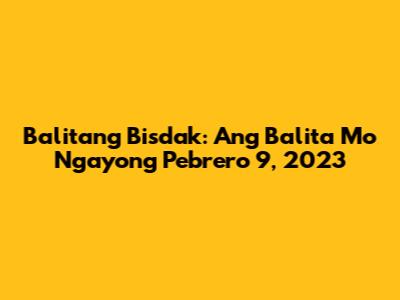 Balitang Bisdak: Ang Balita Mo Ngayong Pebrero 9, 2023