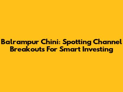 Balrampur Chini: Spotting Channel Breakouts For Smart Investing