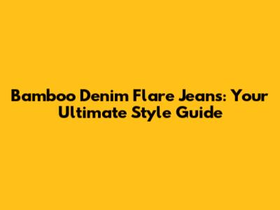 Bamboo Denim Flare Jeans: Your Ultimate Style Guide