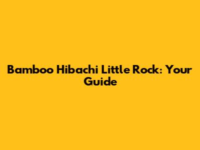 Bamboo Hibachi Little Rock: Your Guide