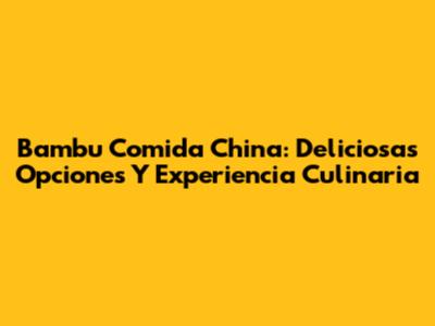 Bambu Comida China: Deliciosas Opciones Y Experiencia Culinaria